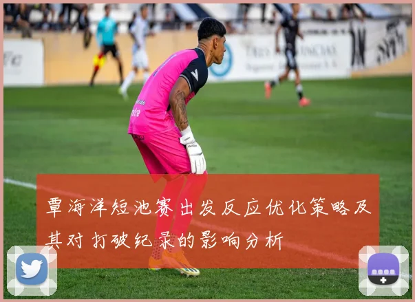 覃海洋短池赛出发反应优化策略及其对打破纪录的影响分析