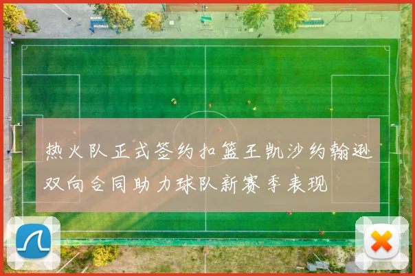 热火队正式签约扣篮王凯沙约翰逊双向合同助力球队新赛季表现