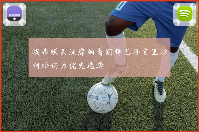 埃弗顿关注摩纳哥前锋巴洛贡里沙利松仍为优先选择
