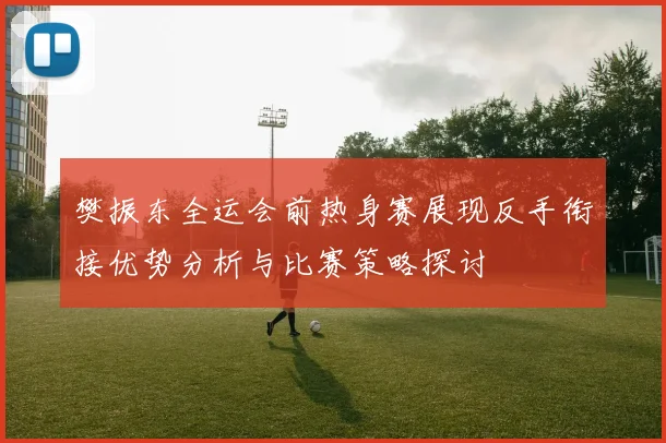 樊振东全运会前热身赛展现反手衔接优势分析与比赛策略探讨